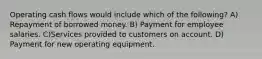 Operating cash flows would include which of the following? A) Repayment of borrowed money. B) Payment for employee salaries. C)Services provided to customers on account. D) Payment for new operating equipment.