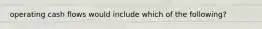 operating cash flows would include which of the following?