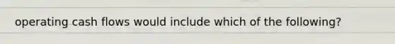 operating cash flows would include which of the following?