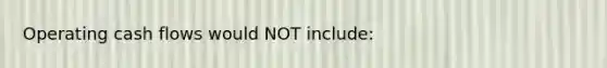 Operating cash flows would NOT include: