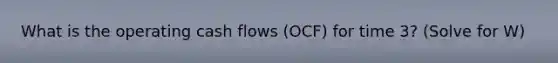 What is the operating cash flows (OCF) for time 3? (Solve for W)