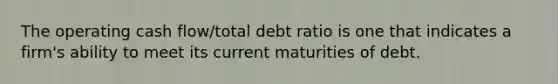 The operating cash flow/total debt ratio is one that indicates a firm's ability to meet its current maturities of debt.