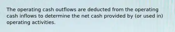 The operating cash outflows are deducted from the operating cash inflows to determine the net cash provided by (or used in) operating activities.