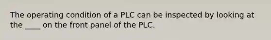 The operating condition of a PLC can be inspected by looking at the ____ on the front panel of the PLC.