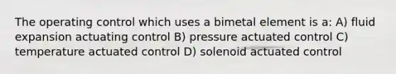 The operating control which uses a bimetal element is a: A) fluid expansion actuating control B) pressure actuated control C) temperature actuated control D) solenoid actuated control