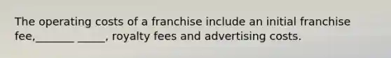 The operating costs of a franchise include an initial franchise fee,_______ _____, royalty fees and advertising costs.