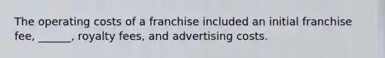 The operating costs of a franchise included an initial franchise fee, ______, royalty fees, and advertising costs.