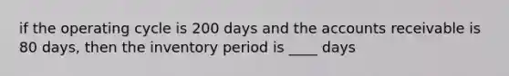 if the operating cycle is 200 days and the accounts receivable is 80 days, then the inventory period is ____ days