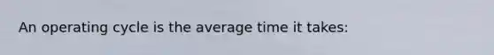 An operating cycle is the average time it takes: