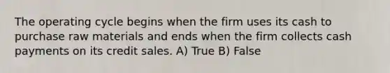 The operating cycle begins when the firm uses its cash to purchase raw materials and ends when the firm collects cash payments on its credit sales. A) True B) False