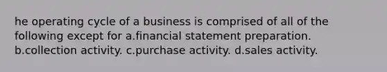 he operating cycle of a business is comprised of all of the following except for a.financial statement preparation. b.collection activity. c.purchase activity. d.sales activity.