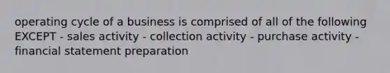 operating cycle of a business is comprised of all of the following EXCEPT - sales activity - collection activity - purchase activity - financial statement preparation