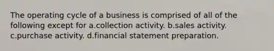 The operating cycle of a business is comprised of all of the following except for a.collection activity. b.sales activity. c.purchase activity. d.financial statement preparation.