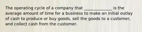 The operating cycle of a company that ______________ is the average amount of time for a business to make an initial outlay of cash to produce or buy goods, sell the goods to a customer, and collect cash from the customer.