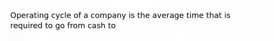 Operating cycle of a company is the average time that is required to go from cash to