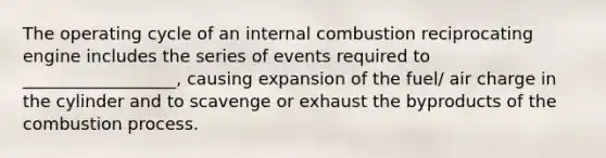 The operating cycle of an internal combustion reciprocating engine includes the series of events required to __________________, causing expansion of the fuel/ air charge in the cylinder and to scavenge or exhaust the byproducts of the combustion process.