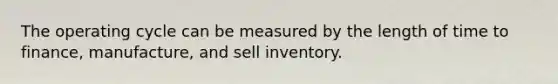 The operating cycle can be measured by the length of time to finance, manufacture, and sell inventory.