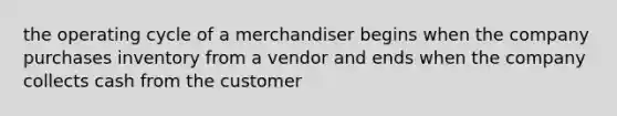 the operating cycle of a merchandiser begins when the company purchases inventory from a vendor and ends when the company collects cash from the customer