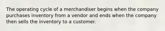 The operating cycle of a merchandiser begins when the company purchases inventory from a vendor and ends when the company then sells the inventory to a customer.