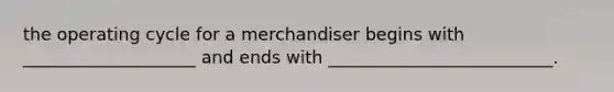 the operating cycle for a merchandiser begins with ____________________ and ends with __________________________.