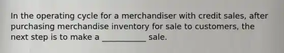 In the operating cycle for a merchandiser with credit sales, after purchasing merchandise inventory for sale to customers, the next step is to make a ___________ sale.