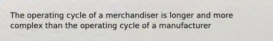 The operating cycle of a merchandiser is longer and more complex than the operating cycle of a manufacturer