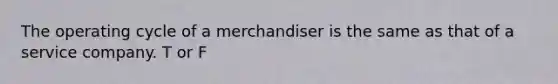 The operating cycle of a merchandiser is the same as that of a service company. T or F