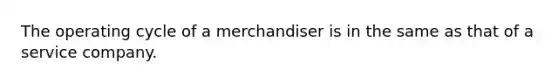 The operating cycle of a merchandiser is in the same as that of a service company.