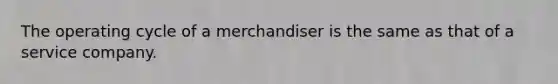 The operating cycle of a merchandiser is the same as that of a service company.