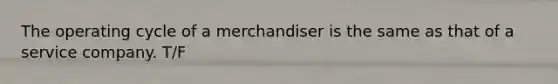 The operating cycle of a merchandiser is the same as that of a service company. T/F