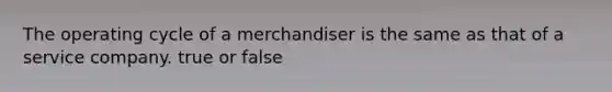 The operating cycle of a merchandiser is the same as that of a service company. true or false