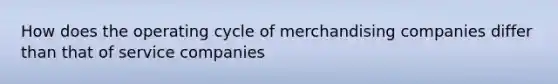 How does the operating cycle of merchandising companies differ than that of service companies