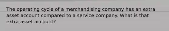 The operating cycle of a merchandising company has an extra asset account compared to a service company. What is that extra asset account?