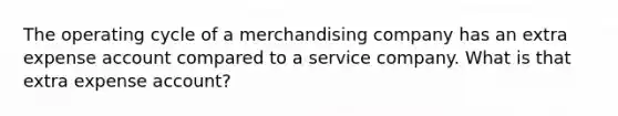 The operating cycle of a merchandising company has an extra expense account compared to a service company. What is that extra expense account?