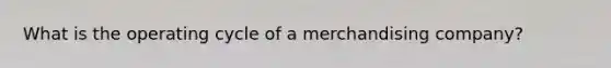 What is the operating cycle of a merchandising company?