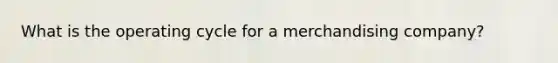 What is the operating cycle for a merchandising company?