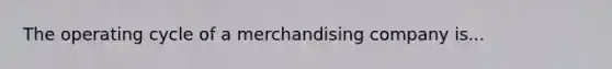 The operating cycle of a merchandising company is...