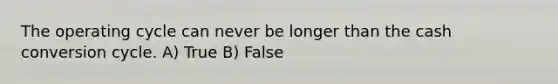 The operating cycle can never be longer than the cash conversion cycle. A) True B) False