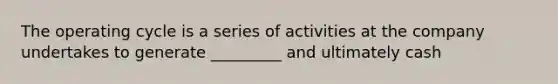 The operating cycle is a series of activities at the company undertakes to generate _________ and ultimately cash