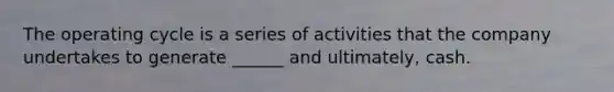 The operating cycle is a series of activities that the company undertakes to generate ______ and ultimately, cash.