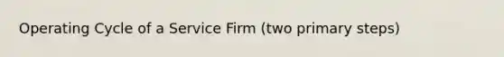 Operating Cycle of a Service Firm (two primary steps)