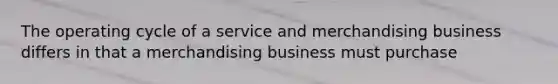 The operating cycle of a service and merchandising business differs in that a merchandising business must purchase