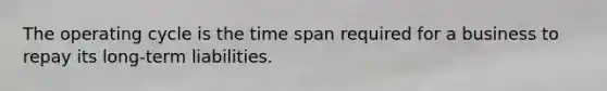 The operating cycle is the time span required for a business to repay its long-term liabilities.