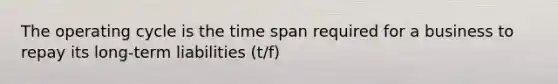 The operating cycle is the time span required for a business to repay its long-term liabilities (t/f)