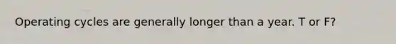 Operating cycles are generally longer than a year. T or F?