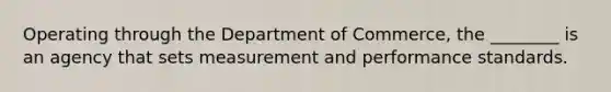 Operating through the Department of Commerce, the ________ is an agency that sets measurement and performance standards.