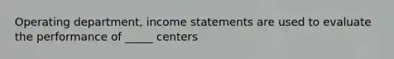 Operating department, income statements are used to evaluate the performance of _____ centers