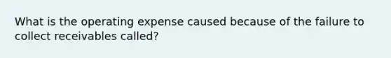 What is the operating expense caused because of the failure to collect receivables called?