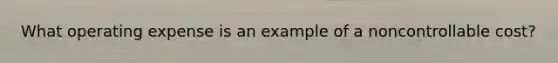 What operating expense is an example of a noncontrollable cost?