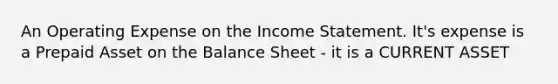 An Operating Expense on the Income Statement. It's expense is a Prepaid Asset on the Balance Sheet - it is a CURRENT ASSET